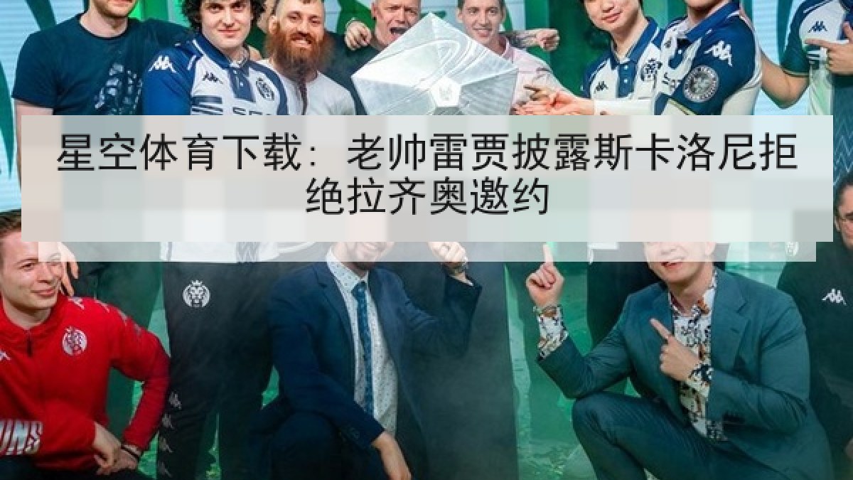 星空体育下载: 老帅雷贾披露斯卡洛尼拒绝拉齐奥邀约 星空体育下载: 老帅雷贾披露斯卡洛尼拒绝拉齐奥邀约